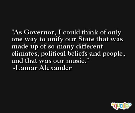 As Governor, I could think of only one way to unify our State that was made up of so many different climates, political beliefs and people, and that was our music. -Lamar Alexander