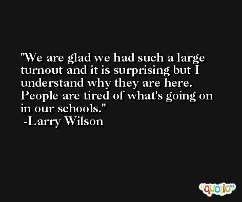 We are glad we had such a large turnout and it is surprising but I understand why they are here. People are tired of what's going on in our schools. -Larry Wilson
