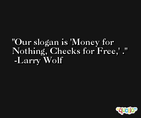 Our slogan is 'Money for Nothing, Checks for Free,' . -Larry Wolf