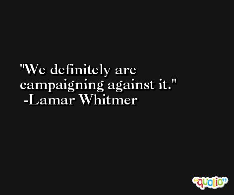 We definitely are campaigning against it. -Lamar Whitmer