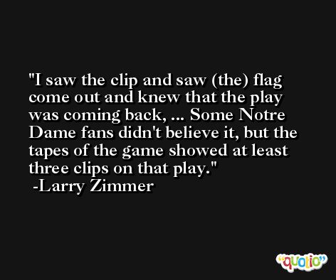 I saw the clip and saw (the) flag come out and knew that the play was coming back, ... Some Notre Dame fans didn't believe it, but the tapes of the game showed at least three clips on that play. -Larry Zimmer