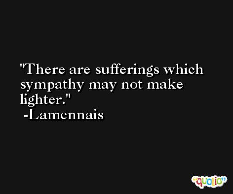 There are sufferings which sympathy may not make lighter. -Lamennais