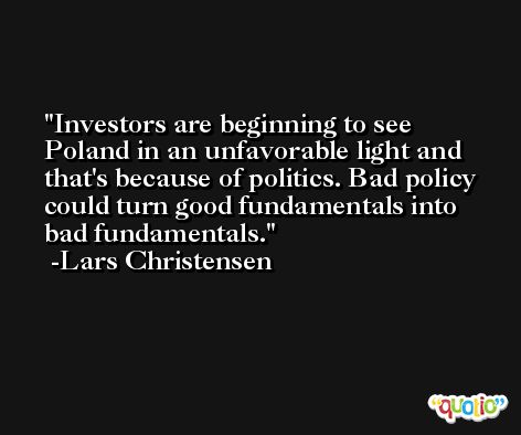 Investors are beginning to see Poland in an unfavorable light and that's because of politics. Bad policy could turn good fundamentals into bad fundamentals. -Lars Christensen