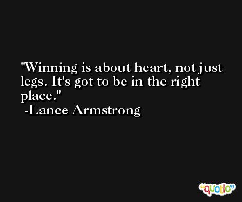 Winning is about heart, not just legs. It's got to be in the right place. -Lance Armstrong
