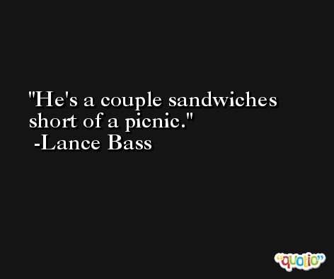 He's a couple sandwiches short of a picnic. -Lance Bass
