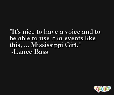 It's nice to have a voice and to be able to use it in events like this, ... Mississippi Girl. -Lance Bass