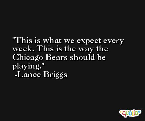 This is what we expect every week. This is the way the Chicago Bears should be playing. -Lance Briggs