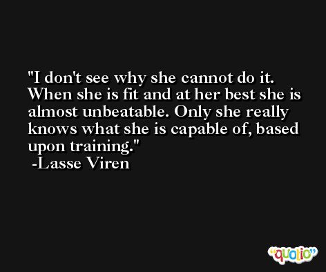 I don't see why she cannot do it. When she is fit and at her best she is almost unbeatable. Only she really knows what she is capable of, based upon training. -Lasse Viren