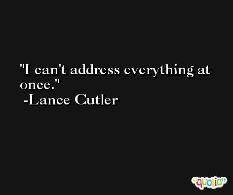 I can't address everything at once. -Lance Cutler