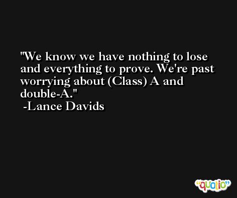 We know we have nothing to lose and everything to prove. We're past worrying about (Class) A and double-A. -Lance Davids