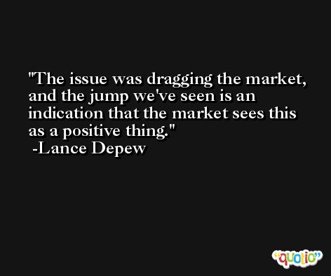 The issue was dragging the market, and the jump we've seen is an indication that the market sees this as a positive thing. -Lance Depew