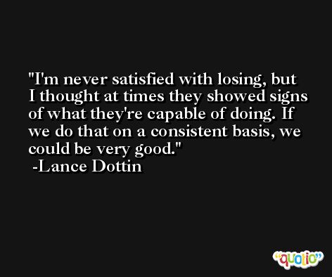 I'm never satisfied with losing, but I thought at times they showed signs of what they're capable of doing. If we do that on a consistent basis, we could be very good. -Lance Dottin