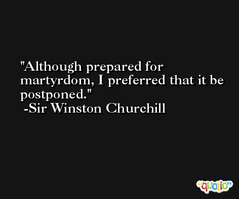 Although prepared for martyrdom, I preferred that it be postponed. -Sir Winston Churchill