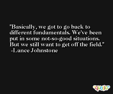 Basically, we got to go back to different fundamentals. We've been put in some not-so-good situations. But we still want to get off the field. -Lance Johnstone
