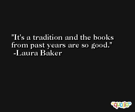 It's a tradition and the books from past years are so good. -Laura Baker