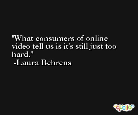 What consumers of online video tell us is it's still just too hard. -Laura Behrens