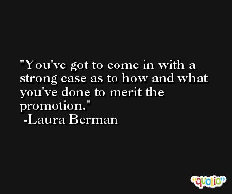 You've got to come in with a strong case as to how and what you've done to merit the promotion. -Laura Berman