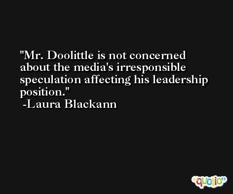 Mr. Doolittle is not concerned about the media's irresponsible speculation affecting his leadership position. -Laura Blackann