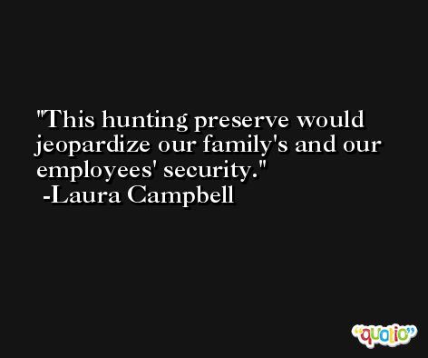 This hunting preserve would jeopardize our family's and our employees' security. -Laura Campbell