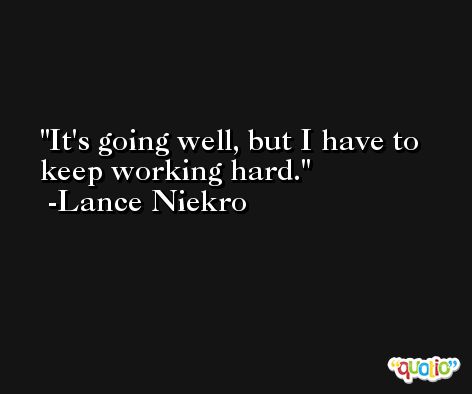 It's going well, but I have to keep working hard. -Lance Niekro