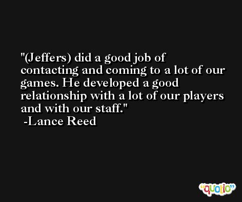 (Jeffers) did a good job of contacting and coming to a lot of our games. He developed a good relationship with a lot of our players and with our staff. -Lance Reed
