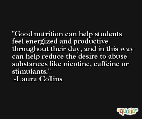 Good nutrition can help students feel energized and productive throughout their day, and in this way can help reduce the desire to abuse substances like nicotine, caffeine or stimulants. -Laura Collins