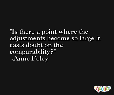Is there a point where the adjustments become so large it casts doubt on the comparability? -Anne Foley