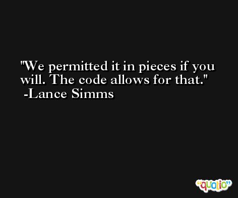 We permitted it in pieces if you will. The code allows for that. -Lance Simms
