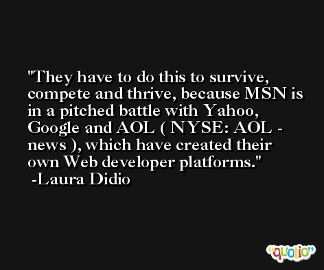 They have to do this to survive, compete and thrive, because MSN is in a pitched battle with Yahoo, Google and AOL ( NYSE: AOL - news ), which have created their own Web developer platforms. -Laura Didio