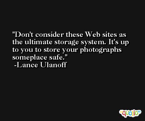 Don't consider these Web sites as the ultimate storage system. It's up to you to store your photographs someplace safe. -Lance Ulanoff