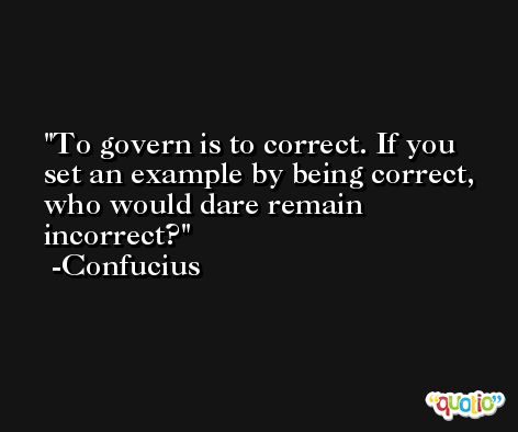 To govern is to correct. If you set an example by being correct, who would dare remain incorrect? -Confucius