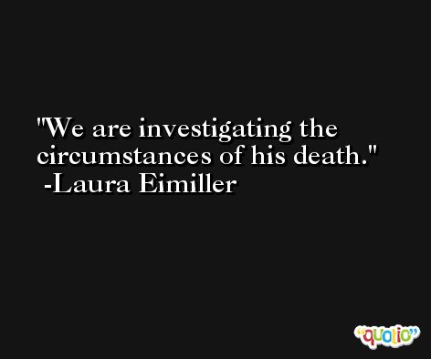 We are investigating the circumstances of his death. -Laura Eimiller