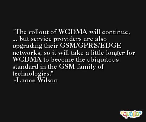 The rollout of WCDMA will continue, ... but service providers are also upgrading their GSM/GPRS/EDGE networks, so it will take a little longer for WCDMA to become the ubiquitous standard in the GSM family of technologies. -Lance Wilson