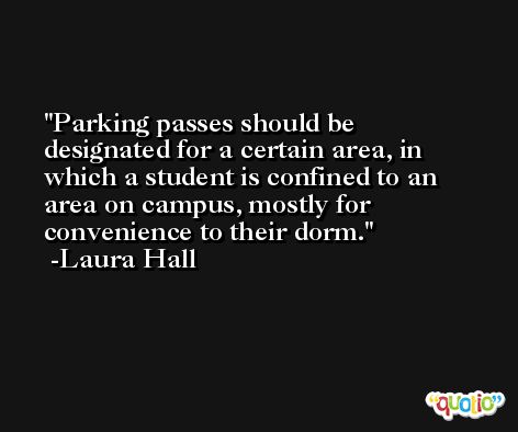 Parking passes should be designated for a certain area, in which a student is confined to an area on campus, mostly for convenience to their dorm. -Laura Hall