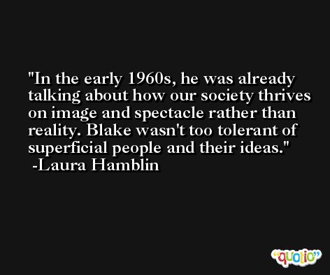 In the early 1960s, he was already talking about how our society thrives on image and spectacle rather than reality. Blake wasn't too tolerant of superficial people and their ideas. -Laura Hamblin