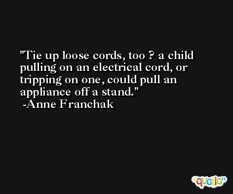 Tie up loose cords, too ? a child pulling on an electrical cord, or tripping on one, could pull an appliance off a stand. -Anne Franchak