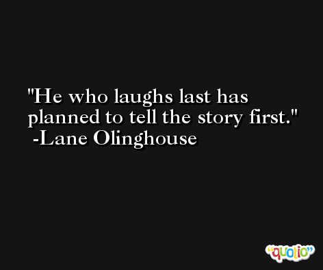 He who laughs last has planned to tell the story first. -Lane Olinghouse