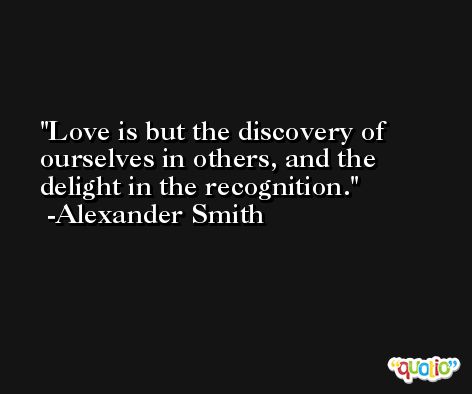 Love is but the discovery of ourselves in others, and the delight in the recognition. -Alexander Smith