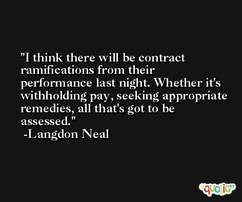 I think there will be contract ramifications from their performance last night. Whether it's withholding pay, seeking appropriate remedies, all that's got to be assessed. -Langdon Neal