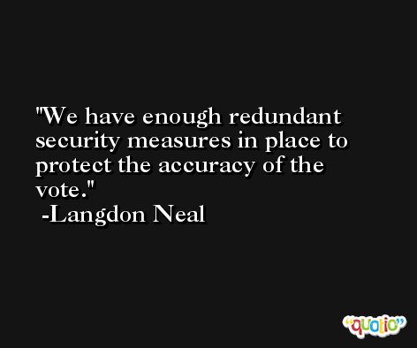 We have enough redundant security measures in place to protect the accuracy of the vote. -Langdon Neal