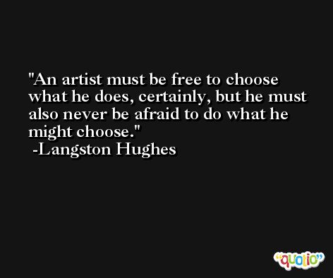 An artist must be free to choose what he does, certainly, but he must also never be afraid to do what he might choose. -Langston Hughes