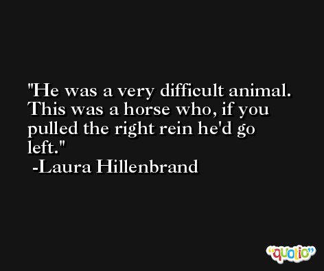 He was a very difficult animal. This was a horse who, if you pulled the right rein he'd go left. -Laura Hillenbrand