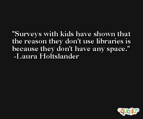 Surveys with kids have shown that the reason they don't use libraries is because they don't have any space. -Laura Holtslander
