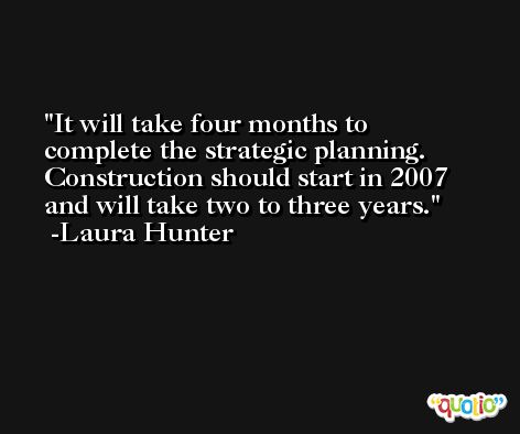 It will take four months to complete the strategic planning. Construction should start in 2007 and will take two to three years. -Laura Hunter