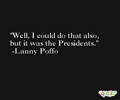 Well, I could do that also, but it was the Presidents. -Lanny Poffo