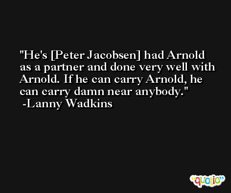 He's [Peter Jacobsen] had Arnold as a partner and done very well with Arnold. If he can carry Arnold, he can carry damn near anybody. -Lanny Wadkins