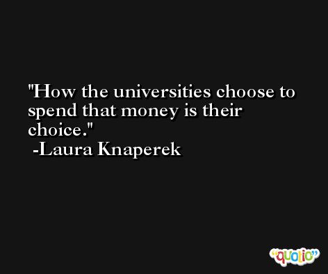 How the universities choose to spend that money is their choice. -Laura Knaperek
