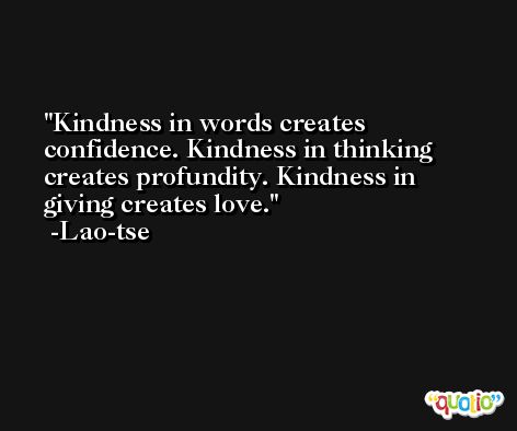Kindness in words creates confidence. Kindness in thinking creates profundity. Kindness in giving creates love. -Lao-tse