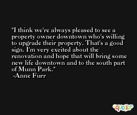 I think we're always pleased to see a property owner downtown who's willing to upgrade their property. That's a good sign. I'm very excited about the renovation and hope that will bring some new life downtown and to the south part of Munn Park. -Anne Furr
