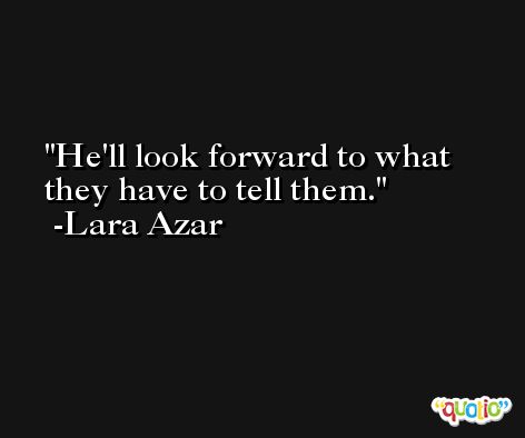 He'll look forward to what they have to tell them. -Lara Azar
